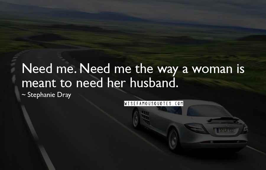 Stephanie Dray Quotes: Need me. Need me the way a woman is meant to need her husband.