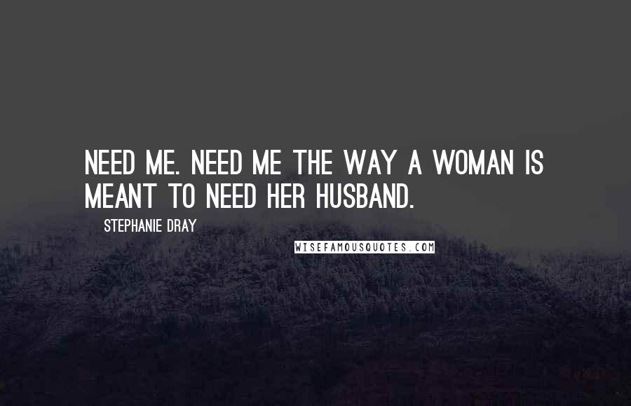 Stephanie Dray Quotes: Need me. Need me the way a woman is meant to need her husband.