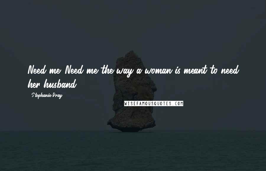 Stephanie Dray Quotes: Need me. Need me the way a woman is meant to need her husband.