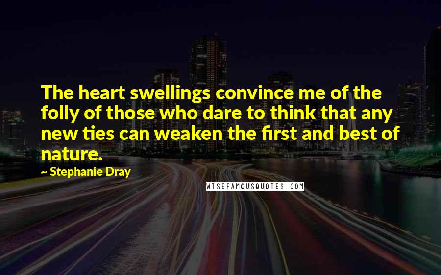 Stephanie Dray Quotes: The heart swellings convince me of the folly of those who dare to think that any new ties can weaken the first and best of nature.