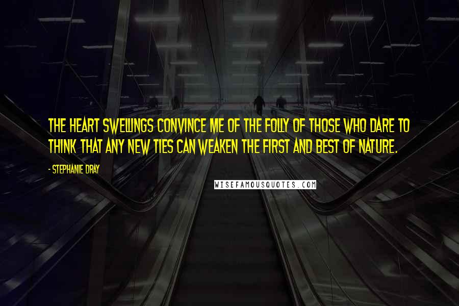 Stephanie Dray Quotes: The heart swellings convince me of the folly of those who dare to think that any new ties can weaken the first and best of nature.