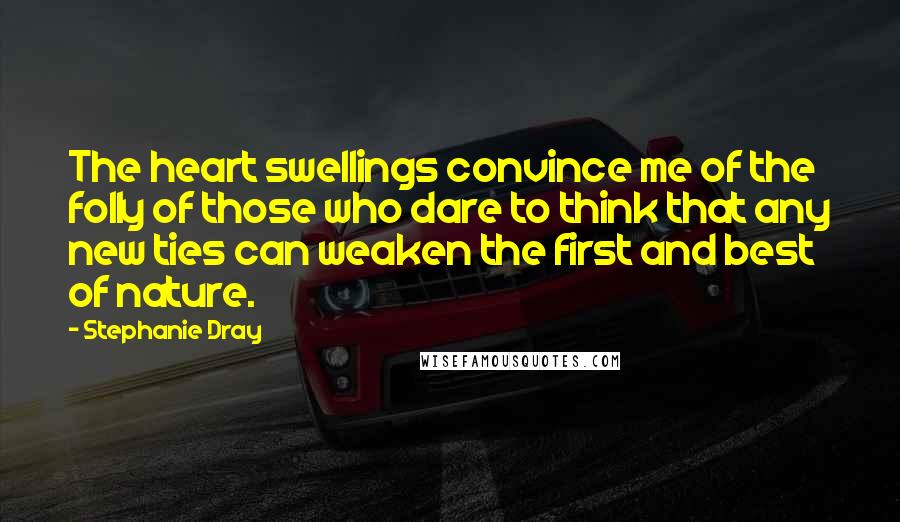 Stephanie Dray Quotes: The heart swellings convince me of the folly of those who dare to think that any new ties can weaken the first and best of nature.