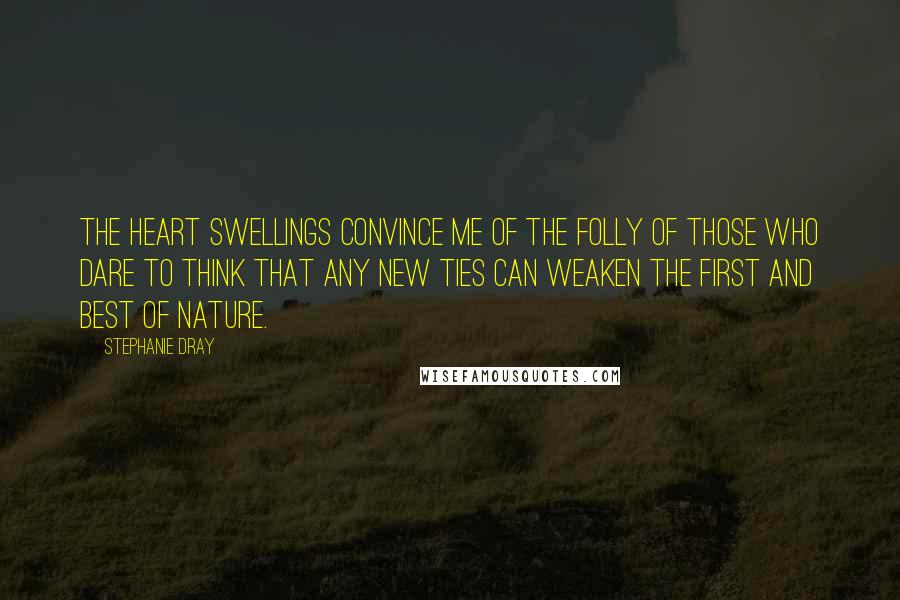 Stephanie Dray Quotes: The heart swellings convince me of the folly of those who dare to think that any new ties can weaken the first and best of nature.