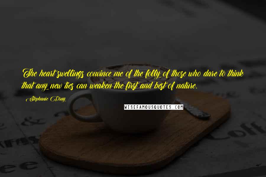 Stephanie Dray Quotes: The heart swellings convince me of the folly of those who dare to think that any new ties can weaken the first and best of nature.