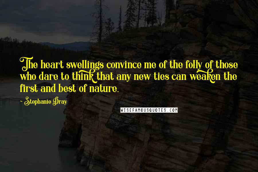 Stephanie Dray Quotes: The heart swellings convince me of the folly of those who dare to think that any new ties can weaken the first and best of nature.