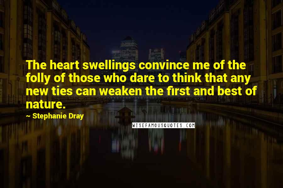 Stephanie Dray Quotes: The heart swellings convince me of the folly of those who dare to think that any new ties can weaken the first and best of nature.