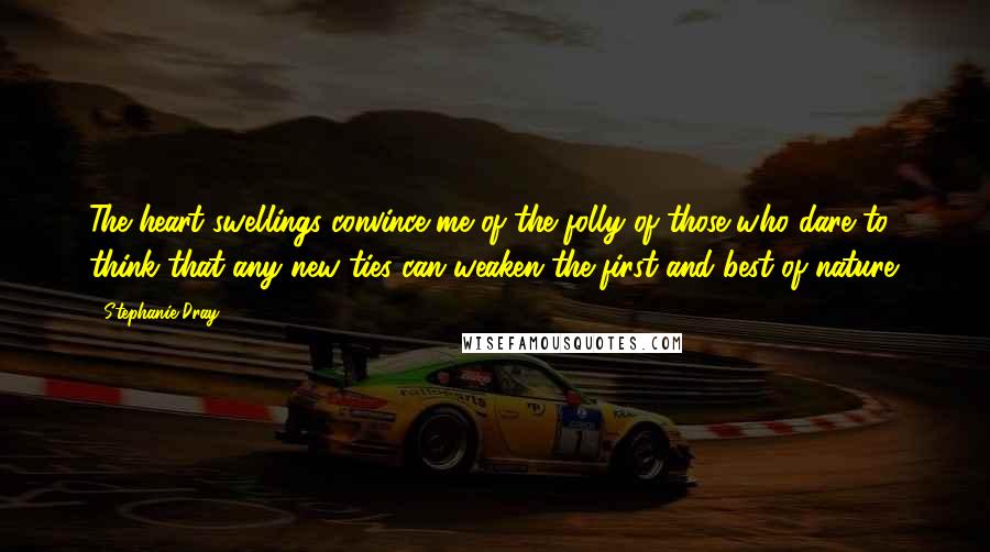 Stephanie Dray Quotes: The heart swellings convince me of the folly of those who dare to think that any new ties can weaken the first and best of nature.