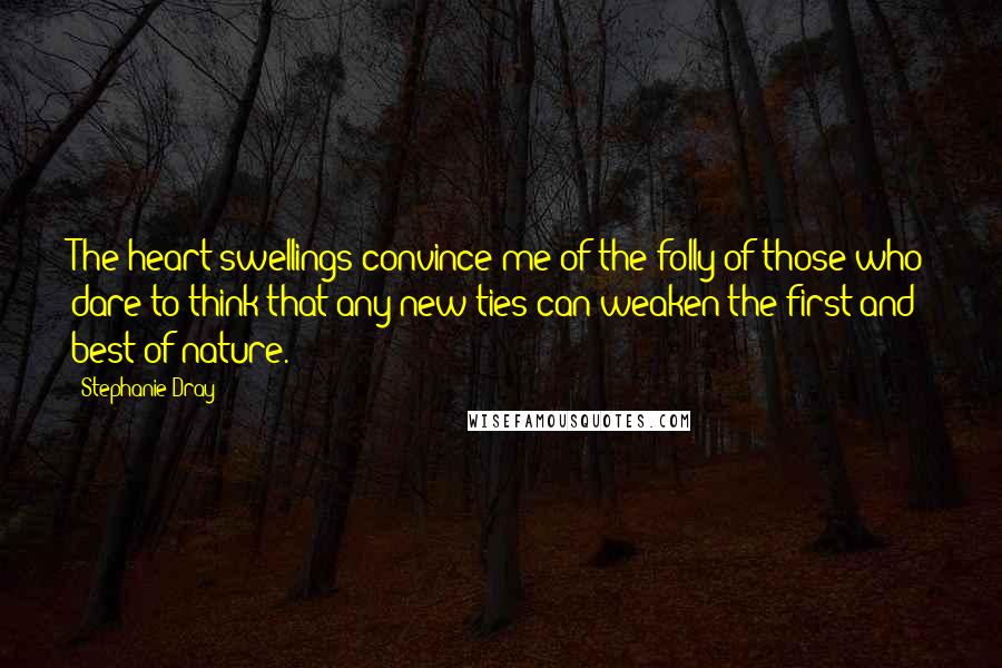 Stephanie Dray Quotes: The heart swellings convince me of the folly of those who dare to think that any new ties can weaken the first and best of nature.