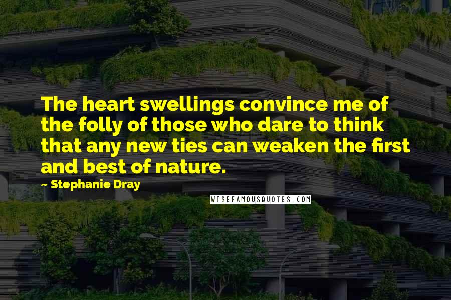 Stephanie Dray Quotes: The heart swellings convince me of the folly of those who dare to think that any new ties can weaken the first and best of nature.