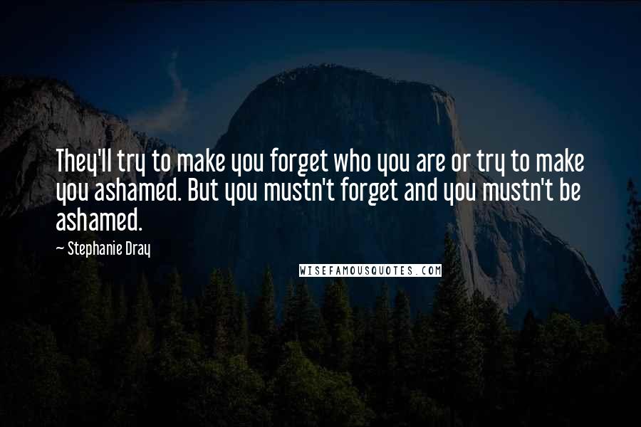 Stephanie Dray Quotes: They'll try to make you forget who you are or try to make you ashamed. But you mustn't forget and you mustn't be ashamed.