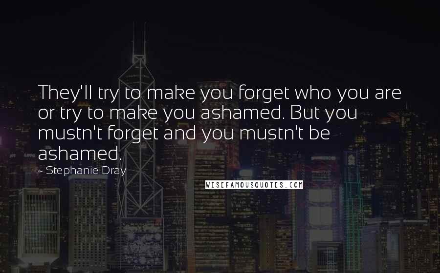 Stephanie Dray Quotes: They'll try to make you forget who you are or try to make you ashamed. But you mustn't forget and you mustn't be ashamed.