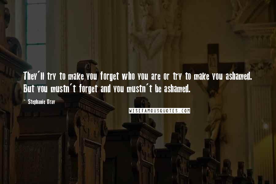 Stephanie Dray Quotes: They'll try to make you forget who you are or try to make you ashamed. But you mustn't forget and you mustn't be ashamed.