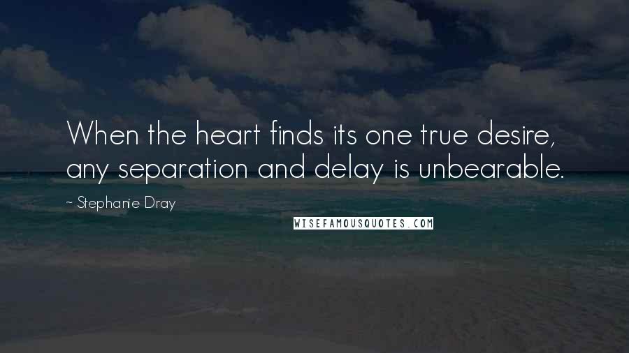 Stephanie Dray Quotes: When the heart finds its one true desire, any separation and delay is unbearable.