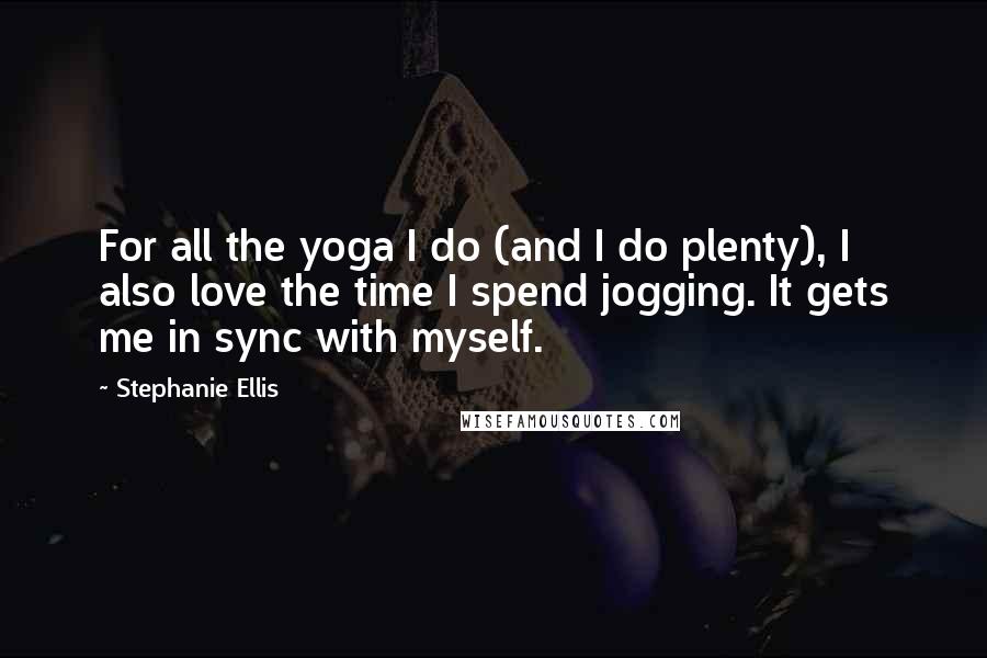 Stephanie Ellis Quotes: For all the yoga I do (and I do plenty), I also love the time I spend jogging. It gets me in sync with myself.