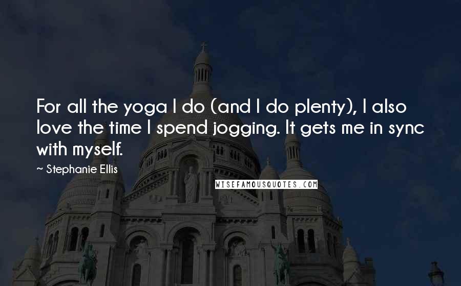 Stephanie Ellis Quotes: For all the yoga I do (and I do plenty), I also love the time I spend jogging. It gets me in sync with myself.