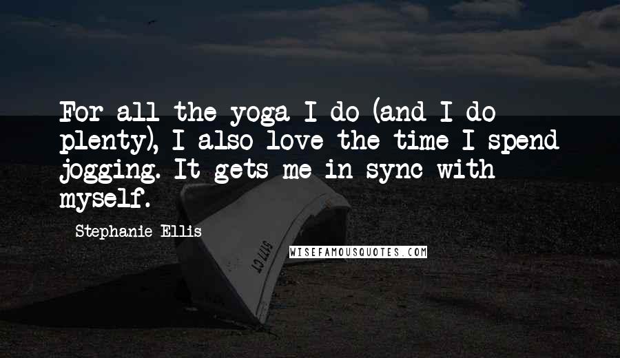 Stephanie Ellis Quotes: For all the yoga I do (and I do plenty), I also love the time I spend jogging. It gets me in sync with myself.