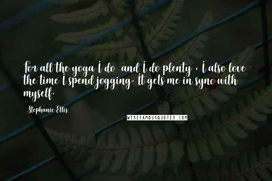 Stephanie Ellis Quotes: For all the yoga I do (and I do plenty), I also love the time I spend jogging. It gets me in sync with myself.