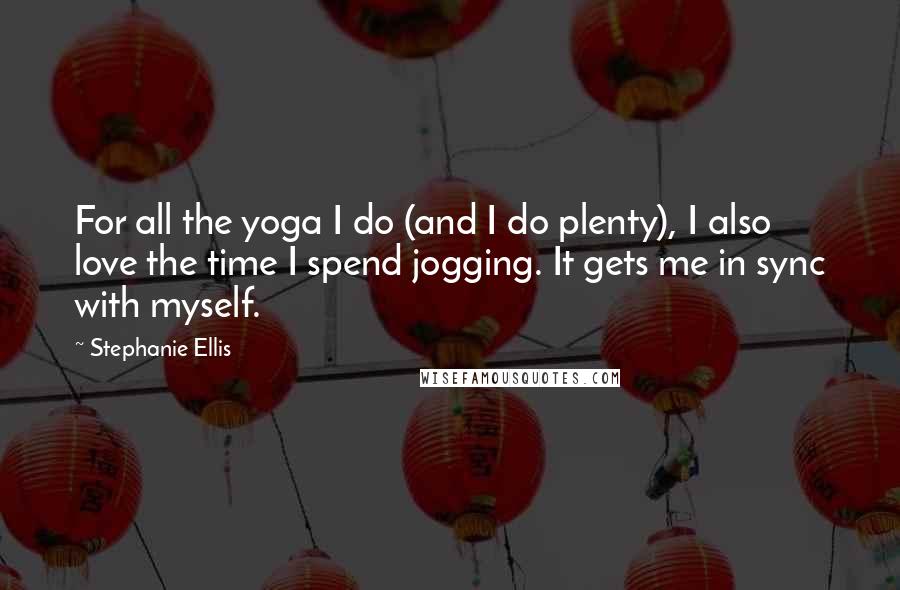 Stephanie Ellis Quotes: For all the yoga I do (and I do plenty), I also love the time I spend jogging. It gets me in sync with myself.