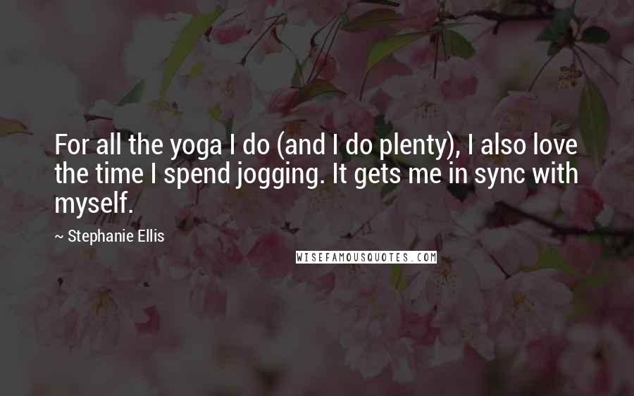 Stephanie Ellis Quotes: For all the yoga I do (and I do plenty), I also love the time I spend jogging. It gets me in sync with myself.