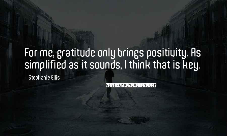 Stephanie Ellis Quotes: For me, gratitude only brings positivity. As simplified as it sounds, I think that is key.