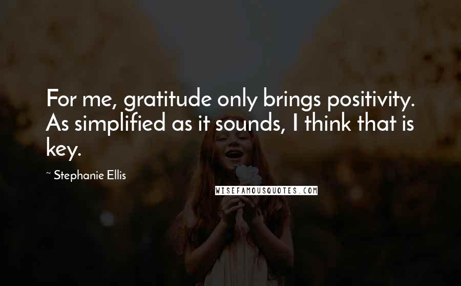 Stephanie Ellis Quotes: For me, gratitude only brings positivity. As simplified as it sounds, I think that is key.