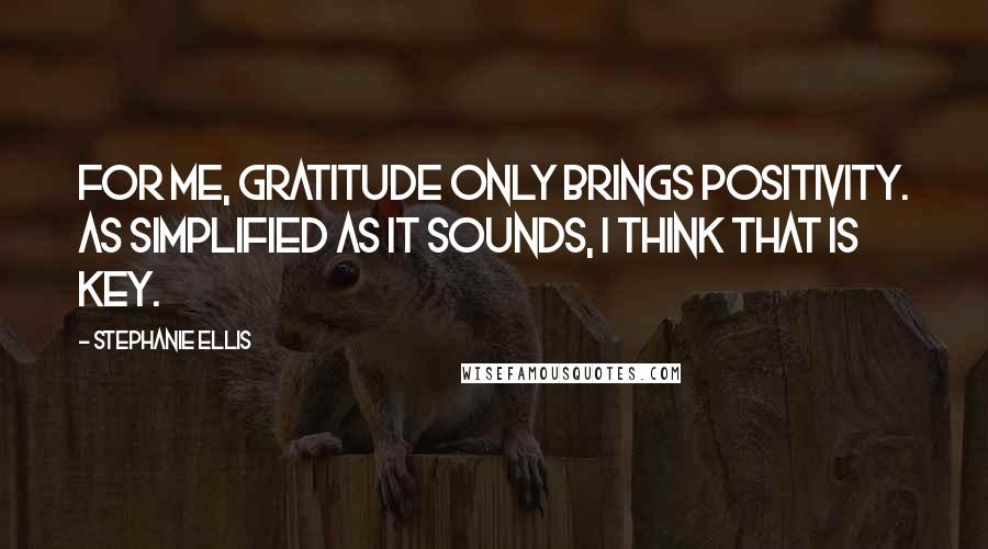 Stephanie Ellis Quotes: For me, gratitude only brings positivity. As simplified as it sounds, I think that is key.