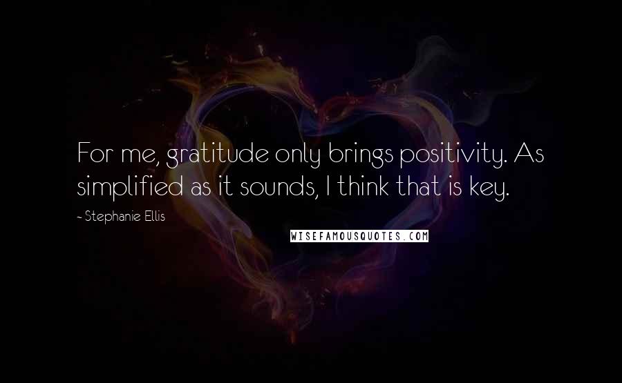 Stephanie Ellis Quotes: For me, gratitude only brings positivity. As simplified as it sounds, I think that is key.