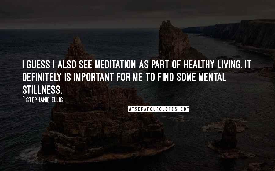 Stephanie Ellis Quotes: I guess I also see meditation as part of healthy living. It definitely is important for me to find some mental stillness.