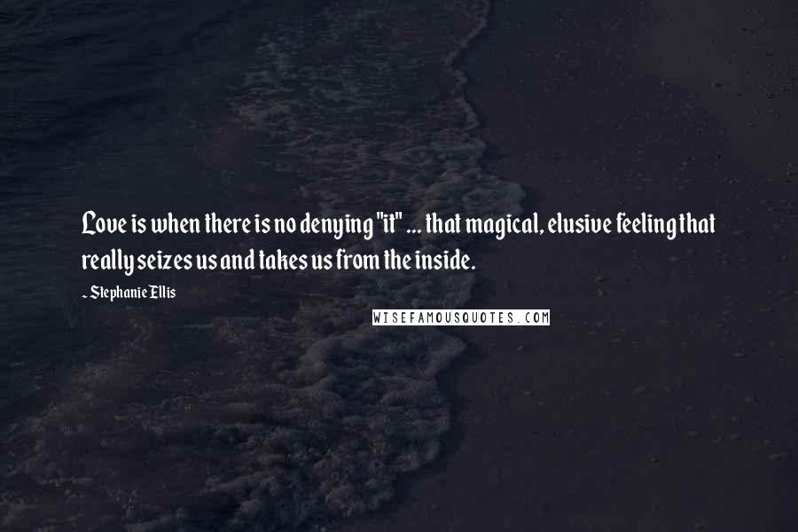 Stephanie Ellis Quotes: Love is when there is no denying "it" ... that magical, elusive feeling that really seizes us and takes us from the inside.