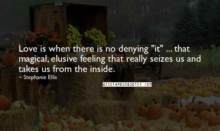 Stephanie Ellis Quotes: Love is when there is no denying "it" ... that magical, elusive feeling that really seizes us and takes us from the inside.