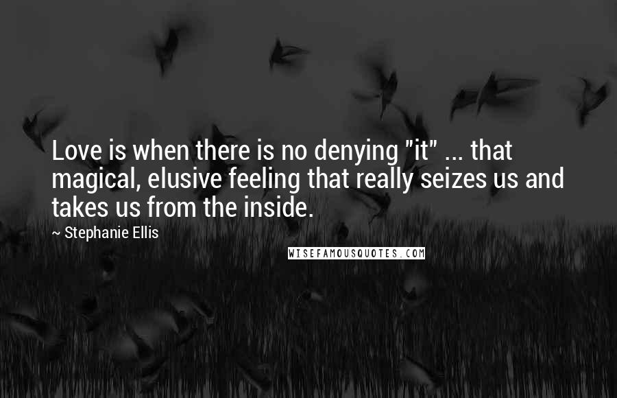 Stephanie Ellis Quotes: Love is when there is no denying "it" ... that magical, elusive feeling that really seizes us and takes us from the inside.