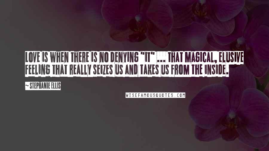 Stephanie Ellis Quotes: Love is when there is no denying "it" ... that magical, elusive feeling that really seizes us and takes us from the inside.