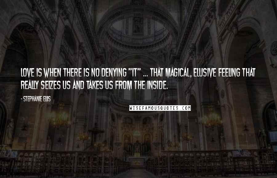 Stephanie Ellis Quotes: Love is when there is no denying "it" ... that magical, elusive feeling that really seizes us and takes us from the inside.