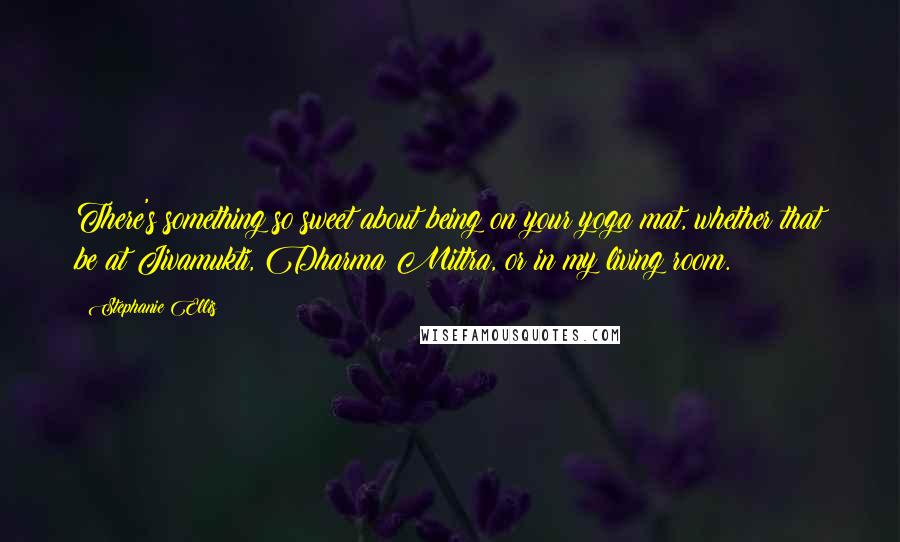 Stephanie Ellis Quotes: There's something so sweet about being on your yoga mat, whether that be at Jivamukti, Dharma Mittra, or in my living room.
