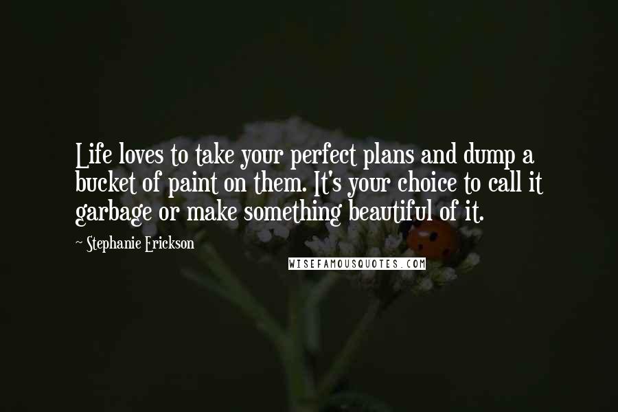 Stephanie Erickson Quotes: Life loves to take your perfect plans and dump a bucket of paint on them. It's your choice to call it garbage or make something beautiful of it.