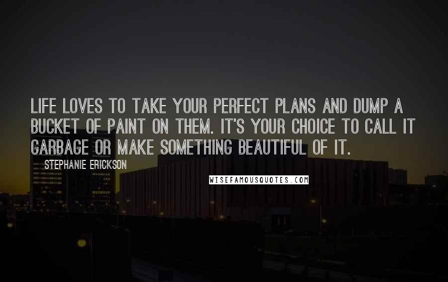 Stephanie Erickson Quotes: Life loves to take your perfect plans and dump a bucket of paint on them. It's your choice to call it garbage or make something beautiful of it.