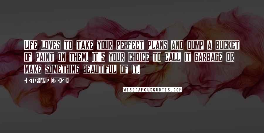 Stephanie Erickson Quotes: Life loves to take your perfect plans and dump a bucket of paint on them. It's your choice to call it garbage or make something beautiful of it.