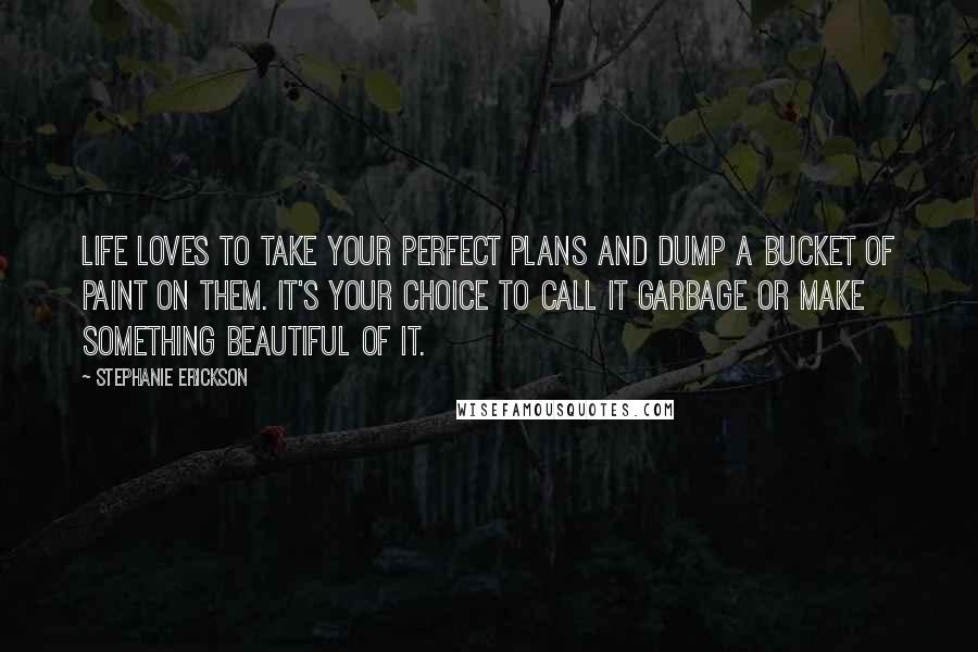 Stephanie Erickson Quotes: Life loves to take your perfect plans and dump a bucket of paint on them. It's your choice to call it garbage or make something beautiful of it.