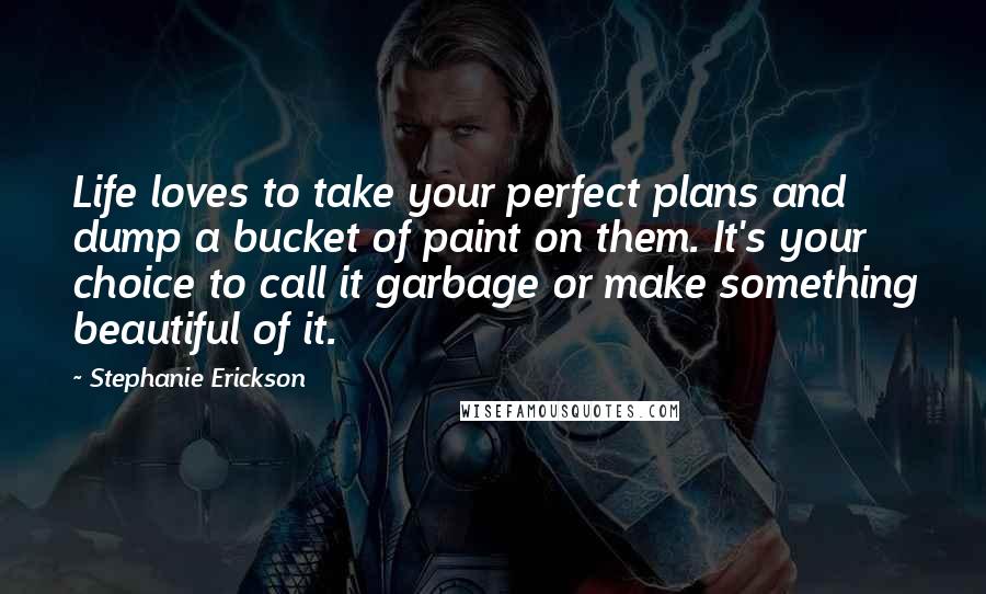 Stephanie Erickson Quotes: Life loves to take your perfect plans and dump a bucket of paint on them. It's your choice to call it garbage or make something beautiful of it.