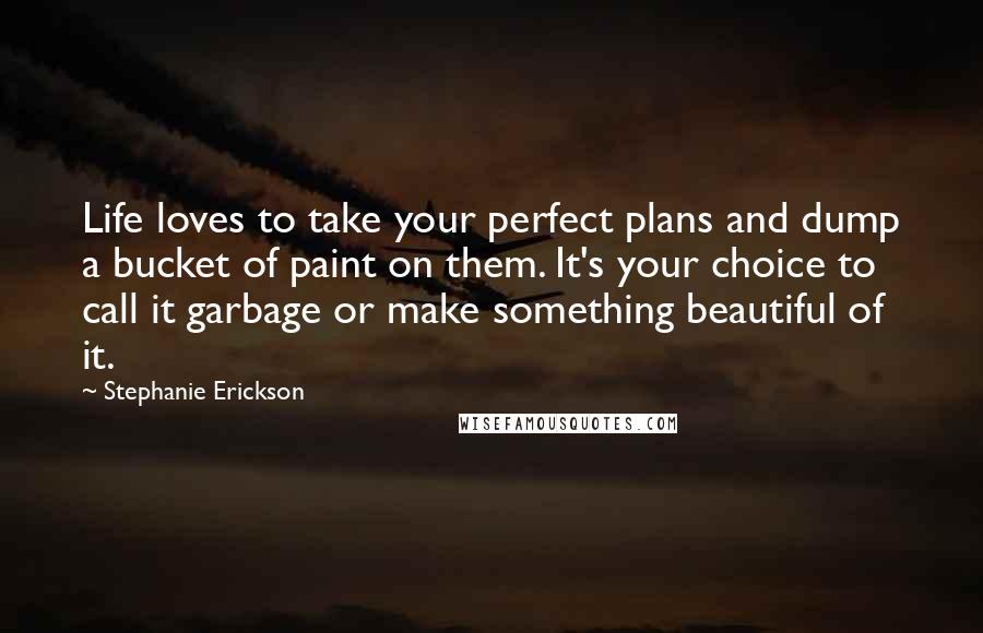 Stephanie Erickson Quotes: Life loves to take your perfect plans and dump a bucket of paint on them. It's your choice to call it garbage or make something beautiful of it.