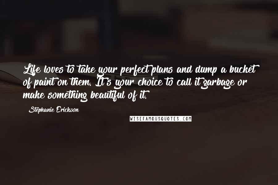 Stephanie Erickson Quotes: Life loves to take your perfect plans and dump a bucket of paint on them. It's your choice to call it garbage or make something beautiful of it.