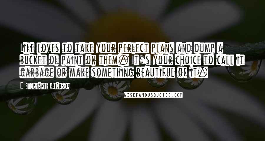 Stephanie Erickson Quotes: Life loves to take your perfect plans and dump a bucket of paint on them. It's your choice to call it garbage or make something beautiful of it.