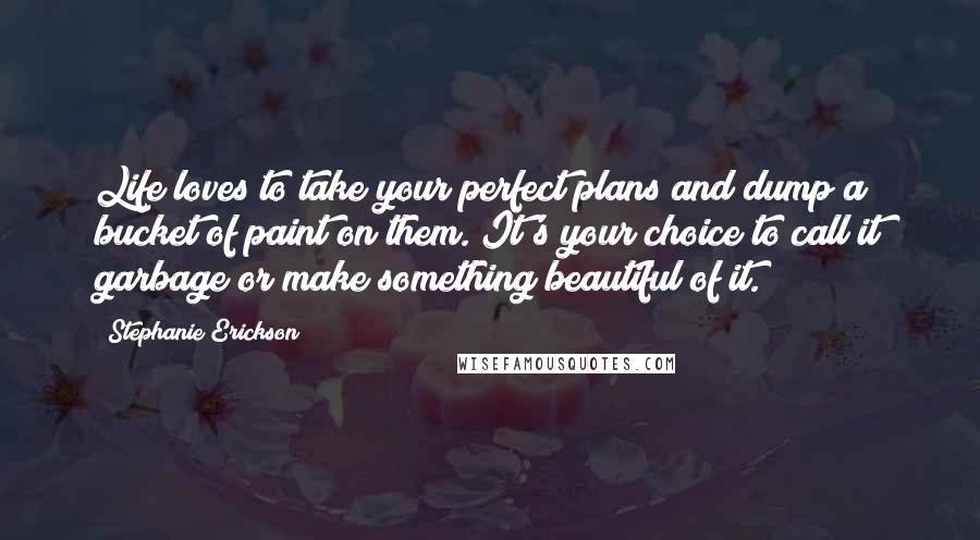 Stephanie Erickson Quotes: Life loves to take your perfect plans and dump a bucket of paint on them. It's your choice to call it garbage or make something beautiful of it.