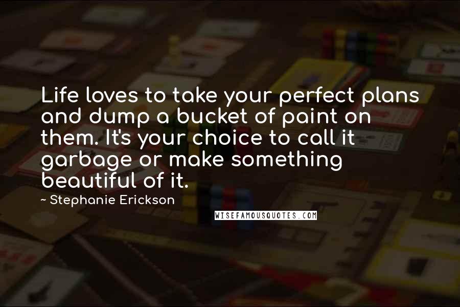 Stephanie Erickson Quotes: Life loves to take your perfect plans and dump a bucket of paint on them. It's your choice to call it garbage or make something beautiful of it.
