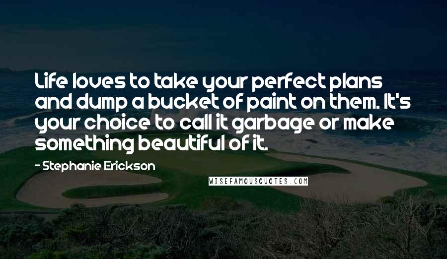 Stephanie Erickson Quotes: Life loves to take your perfect plans and dump a bucket of paint on them. It's your choice to call it garbage or make something beautiful of it.