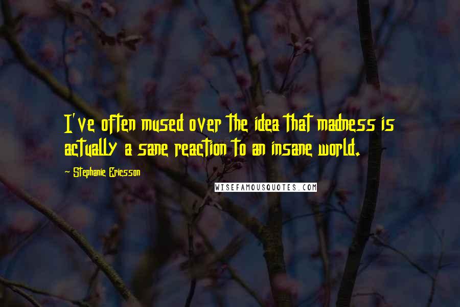 Stephanie Ericsson Quotes: I've often mused over the idea that madness is actually a sane reaction to an insane world.