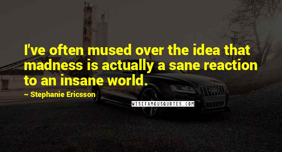 Stephanie Ericsson Quotes: I've often mused over the idea that madness is actually a sane reaction to an insane world.