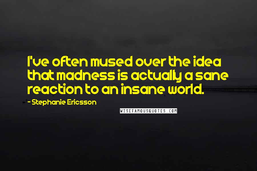 Stephanie Ericsson Quotes: I've often mused over the idea that madness is actually a sane reaction to an insane world.