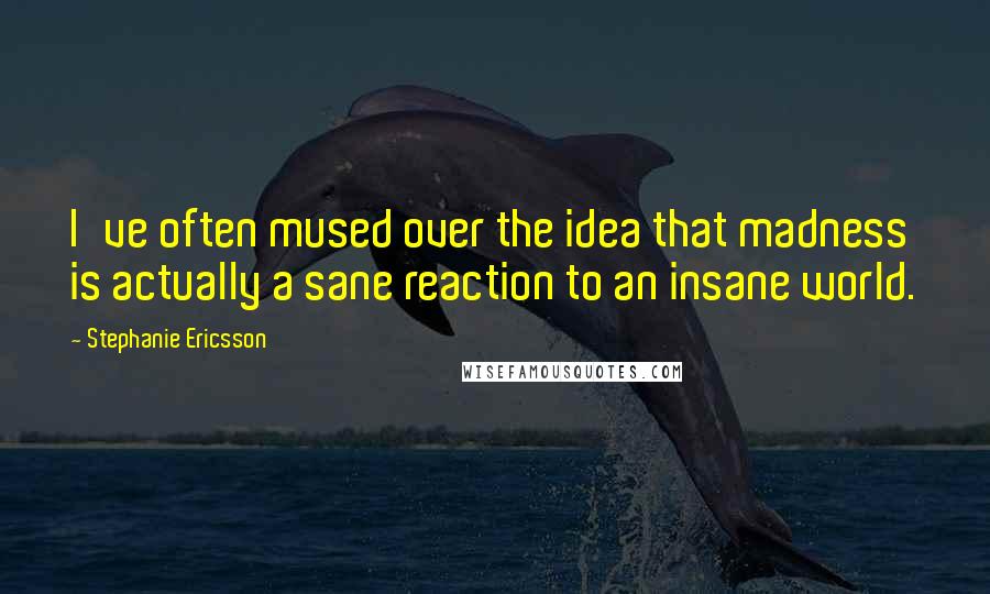 Stephanie Ericsson Quotes: I've often mused over the idea that madness is actually a sane reaction to an insane world.