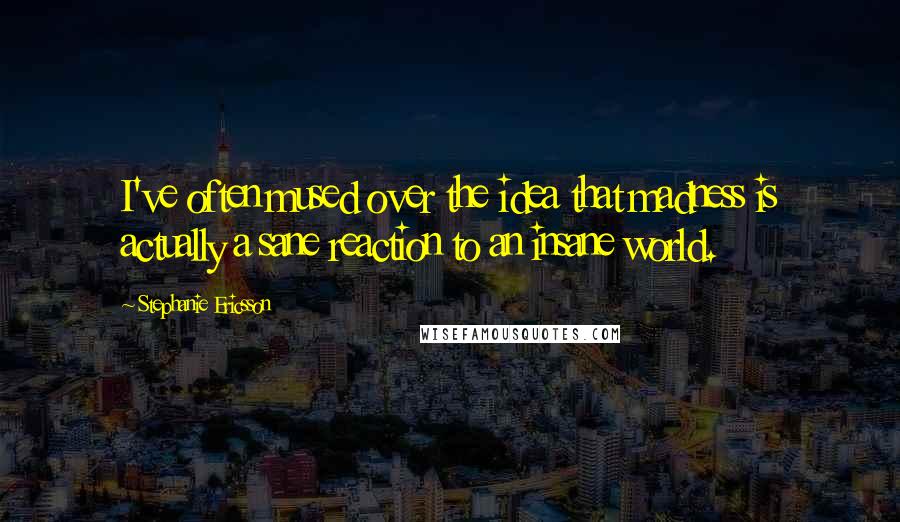 Stephanie Ericsson Quotes: I've often mused over the idea that madness is actually a sane reaction to an insane world.